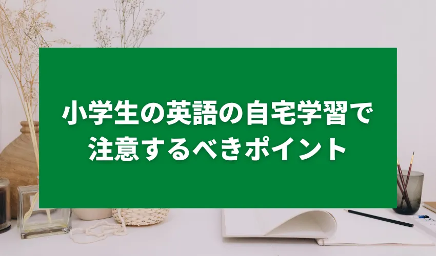 小学生の英語の自宅学習で注意するべきポイント