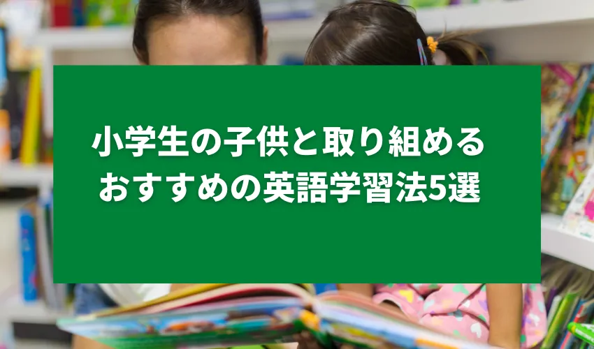 小学生の子供と取り組めるおすすめの英語学習法5選