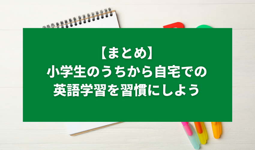 【まとめ】小学生のうちから自宅での英語学習を習慣にしよう