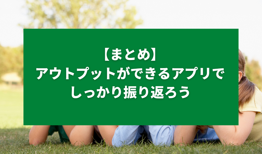 【まとめ】アウトプットができるアプリでしっかり振り返ろう