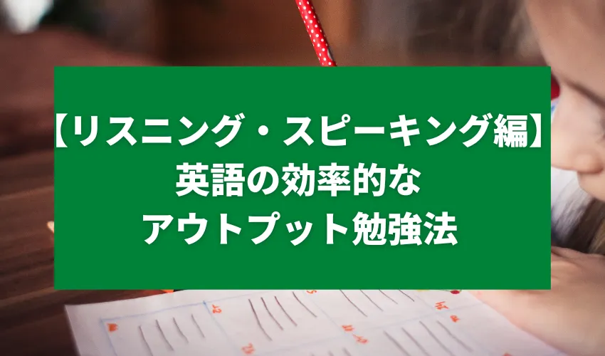 【リスニング・スピーキング編】英語の効率的なアウトプット勉強法