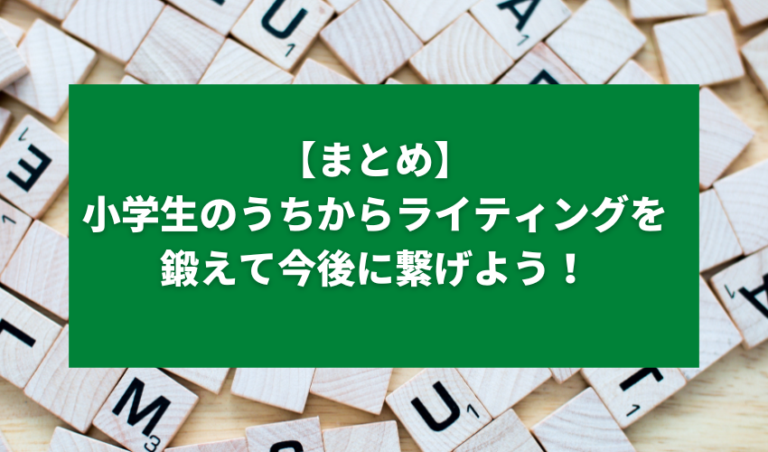 【まとめ】小学生のうちからライティングを鍛えて今後に繋げよう！