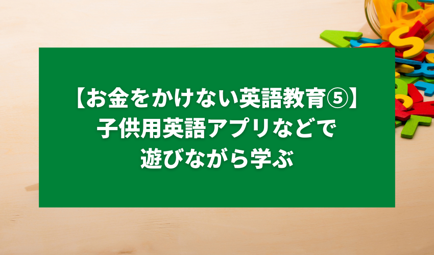 【お金をかけない英語教育⑤】子供用英語アプリなどで遊びながら学ぶ