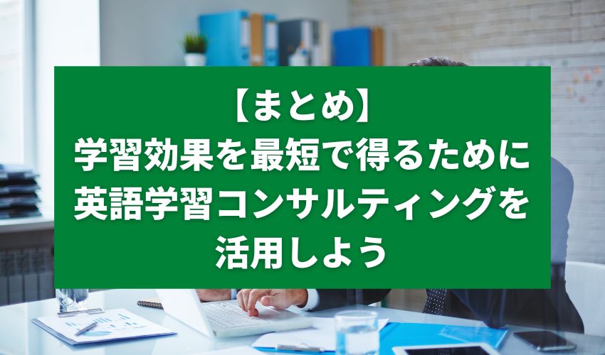 【まとめ】高い学習効果を最短で得るために英語学習コンサルティングを活用しよう