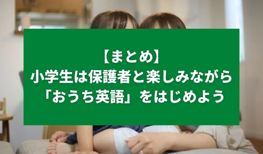 【まとめ】小学生は保護者と楽しみながら「おうち英語」をはじめよう