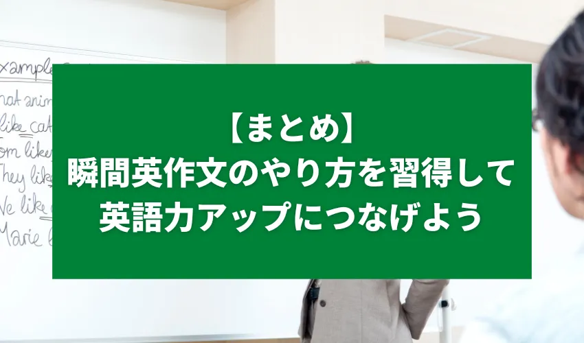 【まとめ】瞬間英作文の正しいやり方を習得して英語力アップにつなげよう