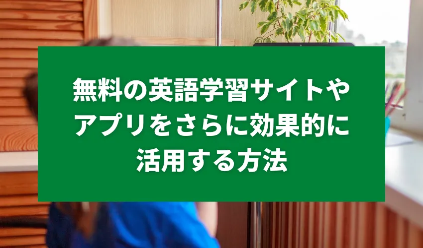 無料の英語学習サイトやアプリをさらに効果的に活用する方法